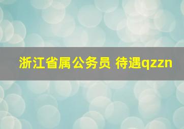 浙江省属公务员 待遇qzzn